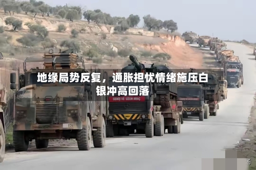 地缘局势反复	，通胀担忧情绪施压白银冲高回落-第2张图片
