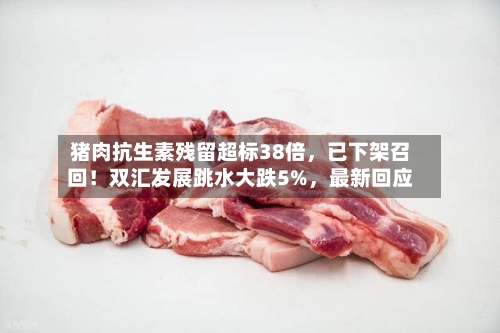 猪肉抗生素残留超标38倍，已下架召回！双汇发展跳水大跌5%，最新回应-第2张图片