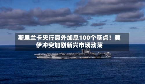 斯里兰卡央行意外加息100个基点!美伊冲突加剧新兴市场动荡-第2张图片