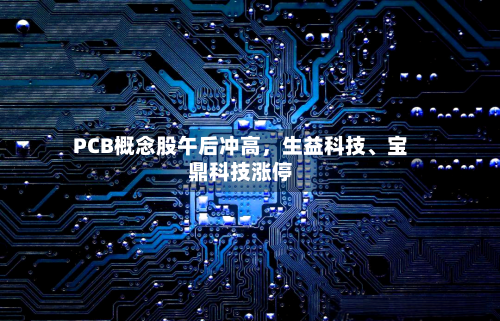 PCB概念股午后冲高，生益科技、宝鼎科技涨停-第2张图片
