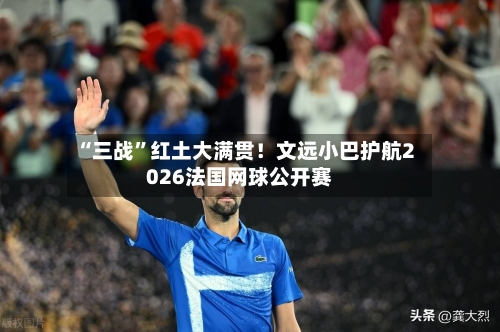 “三战	”红土大满贯！文远小巴护航2026法国网球公开赛-第2张图片