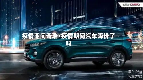 疫情期间奇瑞/疫情期间汽车降价了吗