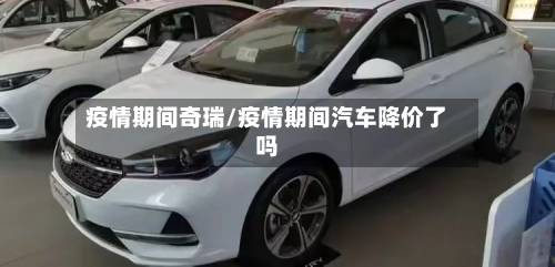 疫情期间奇瑞/疫情期间汽车降价了吗-第3张图片