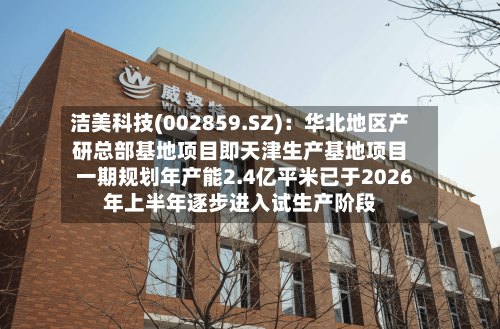 洁美科技(002859.SZ)：华北地区产研总部基地项目即天津生产基地项目一期规划年产能2.4亿平米已于2026年上半年逐步进入试生产阶段
