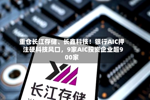 重仓长江存储、长鑫科技！银行AIC押注硬科技风口，9家AIC投资企业超900家