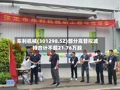 东利机械(301298.SZ)部分高管拟减持合计不超21.76万股