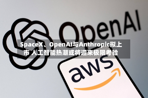 SpaceX、OpenAI与Anthropic拟上市 人工智能热潮或将迎来极限考验