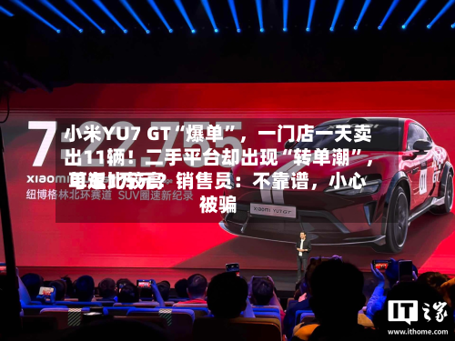 小米YU7 GT“爆单	”	，一门店一天卖出11辆！二手平台却出现“转单潮”，单车比较高可返1万元？销售员：不靠谱，小心被骗-第2张图片