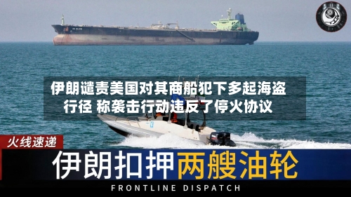 伊朗谴责美国对其商船犯下多起海盗行径 称袭击行动违反了停火协议