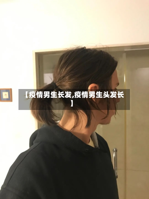 【疫情男生长发,疫情男生头发长】-第2张图片