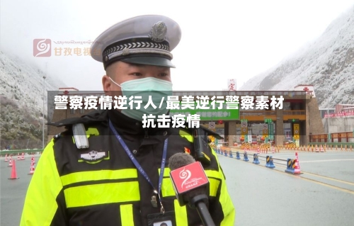 警察疫情逆行人/最美逆行警察素材 抗击疫情