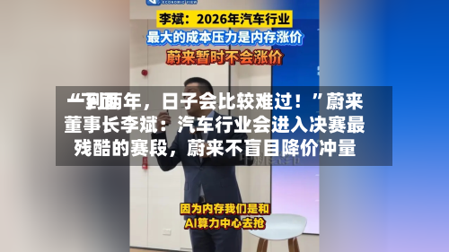 “下面一到两年，日子会比较难过！”蔚来董事长李斌：汽车行业会进入决赛最残酷的赛段，蔚来不盲目降价冲量
