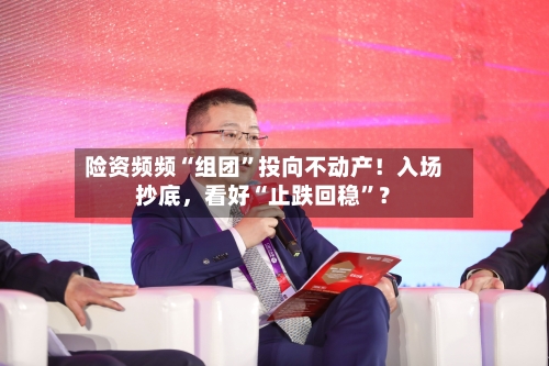 险资频频“组团”投向不动产！入场抄底，看好“止跌回稳”？