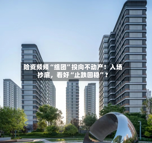 险资频频“组团”投向不动产！入场抄底，看好“止跌回稳	”？-第2张图片