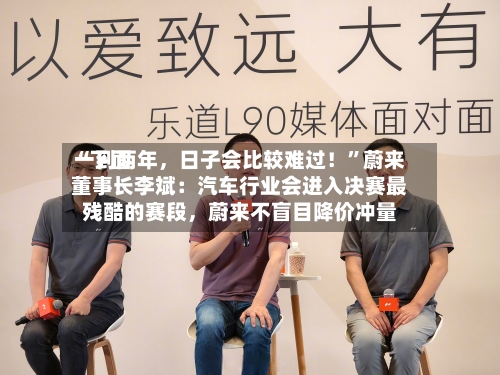 “下面一到两年，日子会比较难过！”蔚来董事长李斌：汽车行业会进入决赛最残酷的赛段	，蔚来不盲目降价冲量-第2张图片