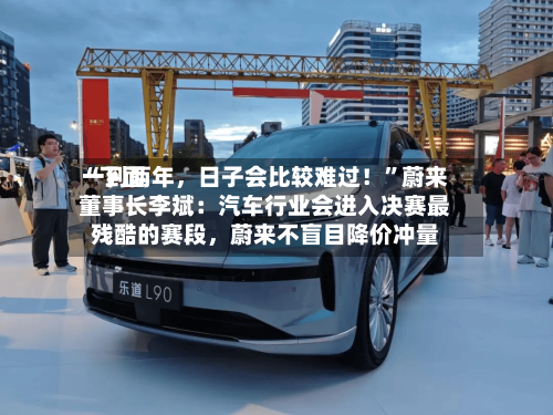 “下面一到两年，日子会比较难过！	”蔚来董事长李斌：汽车行业会进入决赛最残酷的赛段，蔚来不盲目降价冲量-第2张图片