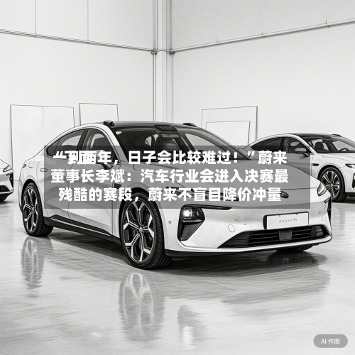 “下面一到两年	，日子会比较难过！”蔚来董事长李斌：汽车行业会进入决赛最残酷的赛段，蔚来不盲目降价冲量-第3张图片
