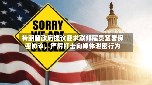 特朗普政府提议要求联邦雇员签署保密协议	，严厉打击向媒体泄密行为-第3张图片