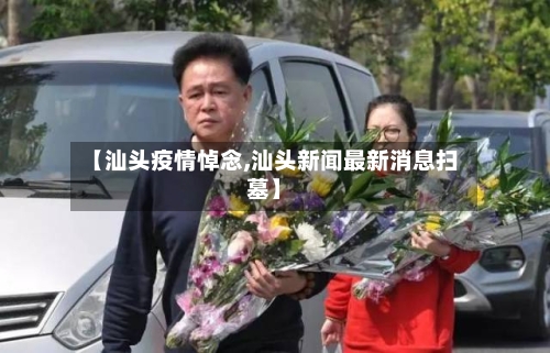 【汕头疫情悼念,汕头新闻最新消息扫墓】