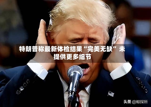 特朗普称最新体检结果“完美无缺	” 未提供更多细节-第2张图片