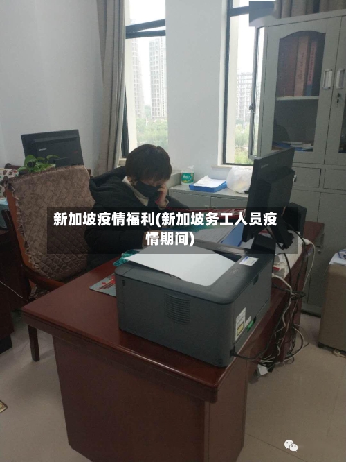 新加坡疫情福利(新加坡务工人员疫情期间)