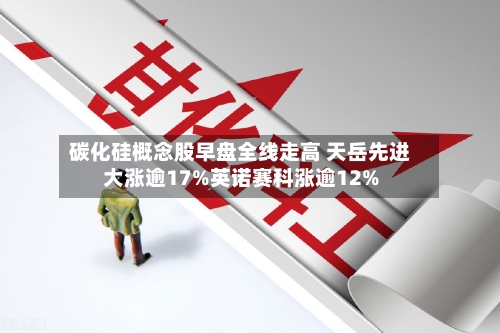 碳化硅概念股早盘全线走高 天岳先进大涨逾17%英诺赛科涨逾12%